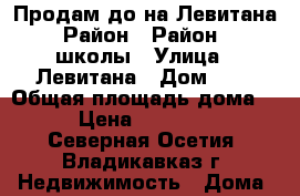 Продам до на Левитана › Район ­ Район 25 школы › Улица ­ Левитана › Дом ­ 7 › Общая площадь дома ­ 72 › Цена ­ 2 600 000 - Северная Осетия, Владикавказ г. Недвижимость » Дома, коттеджи, дачи продажа   . Северная Осетия